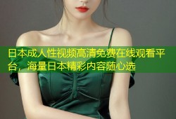 日本成人性视频高清免费在线观看平台，海量日本精彩内容随心选
