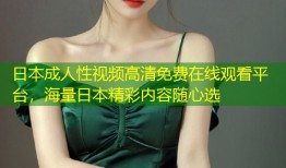日本成人性视频高清免费在线观看平台，海量日本精彩内容随心选