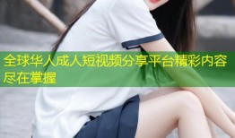 全球华人成人短视频分享平台精彩内容尽在掌握