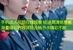 手机成人视频在线观看 极速高清免费看海量精彩内容体验流畅不卡精彩不断