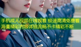 手机成人视频在线观看 极速高清免费看海量精彩内容体验流畅不卡精彩不断