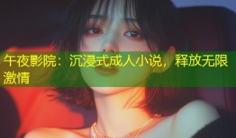 午夜影院：沉浸式成人小说，释放无限激情