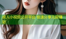 成人小视频公开平台 极速分享无限精彩