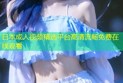 日本成人视频精选平台高清流畅免费在线观看