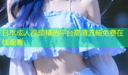 日本成人视频精选平台高清流畅免费在线观看