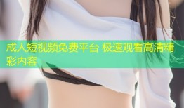 成人短视频免费平台 极速观看高清精彩内容