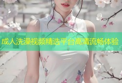 成人洗澡视频精选平台高清流畅体验