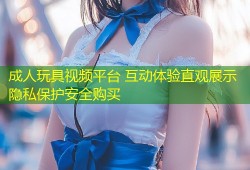 成人玩具视频平台 互动体验直观展示隐私保护安全购买