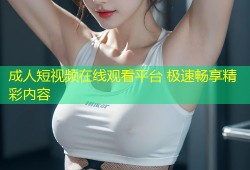 成人短视频在线观看平台 极速畅享精彩内容