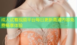 成人试看视频平台每日更新高清内容免费畅享体验