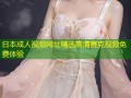 日本成人视频网址精选高清赛克视频免费体验