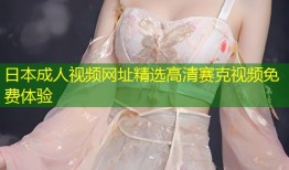 日本成人视频网址精选高清赛克视频免费体验