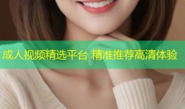 成人视频精选平台 精准推荐高清体验