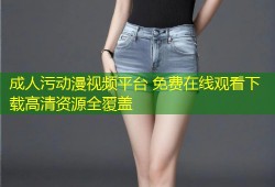 成人污动漫视频平台 免费在线观看下载高清资源全覆盖