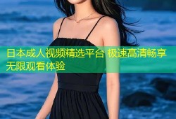 日本成人视频精选平台 极速高清畅享无限观看体验