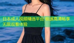 日本成人视频精选平台 极速高清畅享无限观看体验