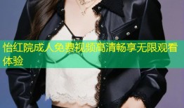 怡红院成人免费视频高清畅享无限观看体验
