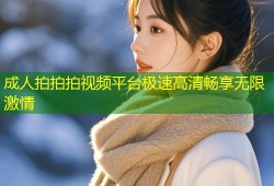 成人拍拍拍视频平台极速高清畅享无限激情