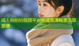 成人拍拍拍视频平台极速高清畅享无限激情