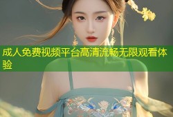 成人免费视频平台高清流畅无限观看体验
