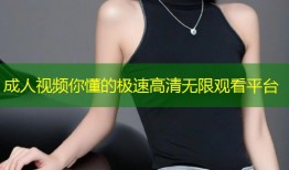 成人视频你懂的极速高清无限观看平台