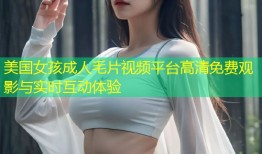 美国女孩成人毛片视频平台高清免费观影与实时互动体验