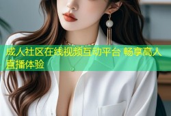 成人社区在线视频互动平台 畅享高人直播体验
