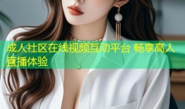 成人社区在线视频互动平台 畅享高人直播体验