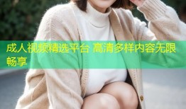 成人视频精选平台 高清多样内容无限畅享