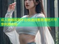 成人插插视频平台极速观看高清短片尽享刺激体验