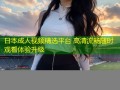 日本成人视频精选平台 高清流畅随时观看体验升级