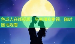 色成人在线视频：尽享精彩影视，随时随地观看