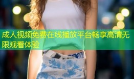 成人视频免费在线播放平台畅享高清无限观看体验
