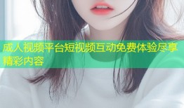 成人视频平台短视频互动免费体验尽享精彩内容
