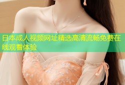 日本成人视频网址精选高清流畅免费在线观看体验
