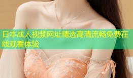 日本成人视频网址精选高清流畅免费在线观看体验