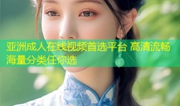 亚洲成人在线视频首选平台 高清流畅海量分类任你选