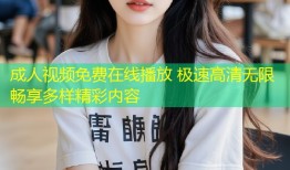 成人视频免费在线播放 极速高清无限畅享多样精彩内容