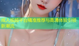 成人视频平台精准推荐与高清体验引领新潮流