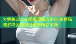 大香蕉成人在线视频播放平台 免费高清多样资源每日更新精彩不断