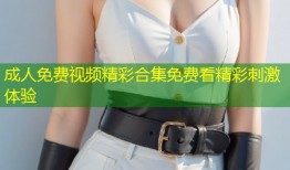 成人免费视频精彩合集免费看精彩刺激体验