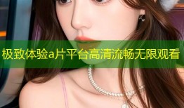 极致体验a片平台高清流畅无限观看