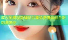 成人免费视频精彩合集免费看体验全新刺激感受