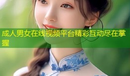 成人男女在线视频平台精彩互动尽在掌握