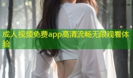 成人视频免费app高清流畅无限观看体验