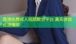 高清免费成人视频聚合平台 真实体验极速播放