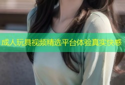 成人玩具视频精选平台体验真实快感
