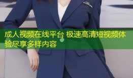 成人视频在线平台 极速高清短视频体验尽享多样内容