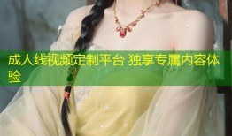 成人线视频定制平台 独享专属内容体验