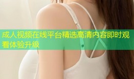 成人视频在线平台精选高清内容即时观看体验升级
